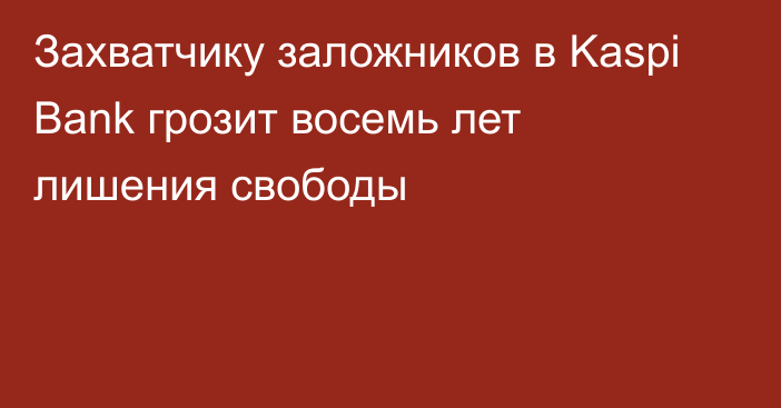 Захватчику заложников в Kaspi Bank грозит восемь лет лишения свободы