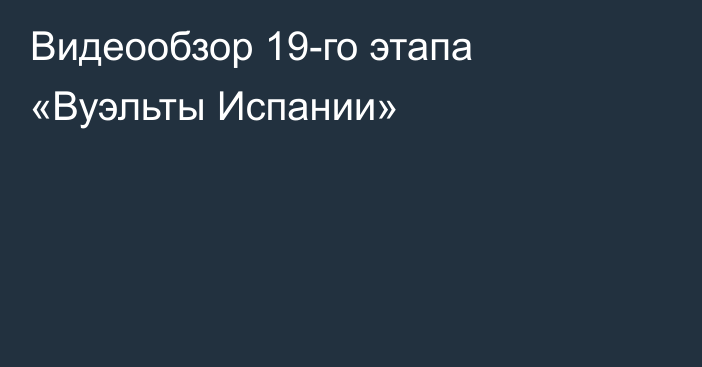 Видеообзор 19-го этапа «Вуэльты Испании»