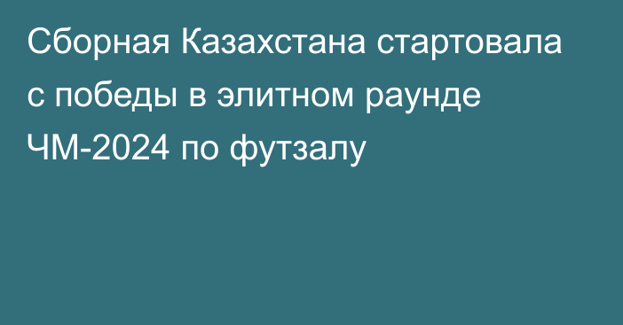 Сборная Казахстана стартовала с победы в элитном раунде ЧМ-2024 по футзалу