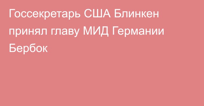 Госсекретарь США Блинкен принял главу МИД Германии Бербок