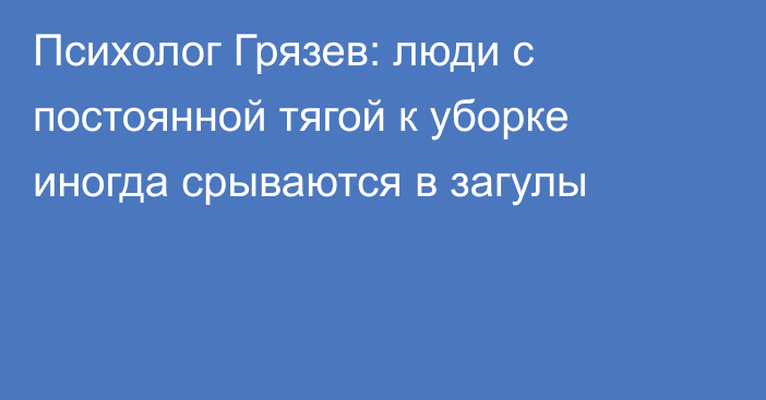 Психолог Грязев: люди с постоянной тягой к уборке иногда срываются в загулы