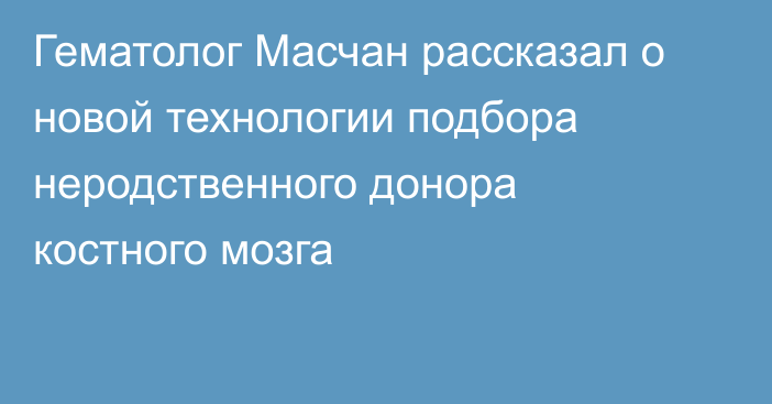 Гематолог Масчан рассказал о новой технологии подбора неродственного донора костного мозга