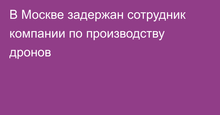 В Москве задержан сотрудник компании по производству дронов