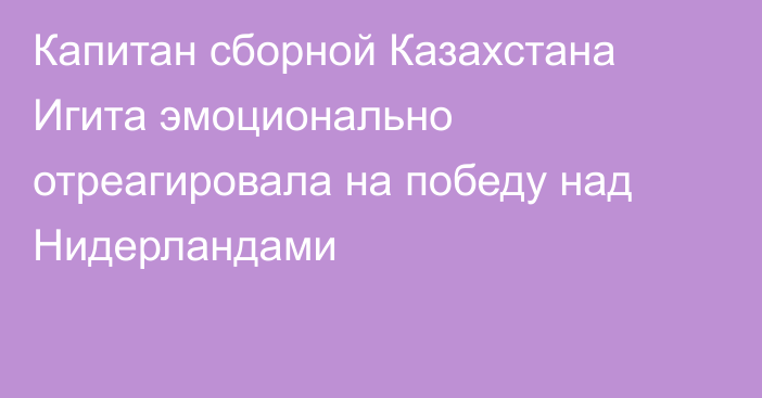 Капитан сборной Казахстана Игита эмоционально отреагировала на победу над Нидерландами