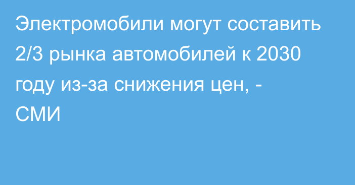 Электромобили могут составить 2/3 рынка автомобилей к 2030 году из-за снижения цен, - СМИ