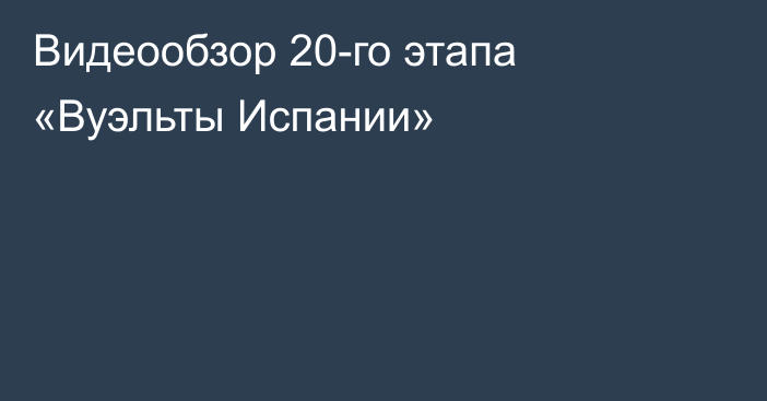 Видеообзор 20-го этапа «Вуэльты Испании»