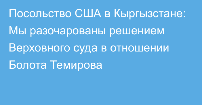 Посольство США в Кыргызстане: Мы разочарованы решением Верховного суда в отношении Болота Темирова