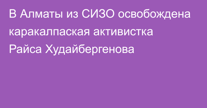 В Алматы из СИЗО освобождена каракалпаская активистка Райса Худайбергенова