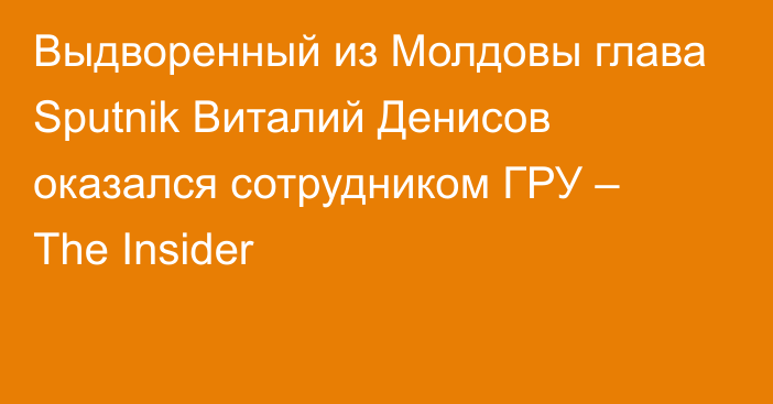 Выдворенный из Молдовы глава Sputnik Виталий Денисов оказался сотрудником ГРУ – The Insider