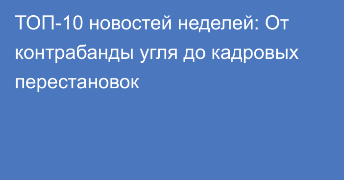 ТОП-10 новостей неделей: От контрабанды угля до кадровых перестановок