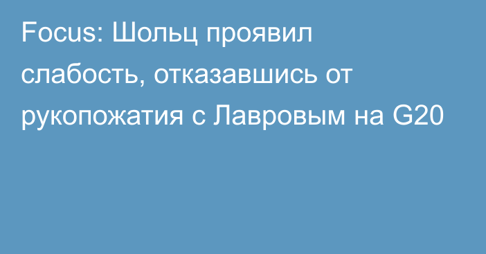 Focus: Шольц проявил слабость, отказавшись от рукопожатия с Лавровым на G20