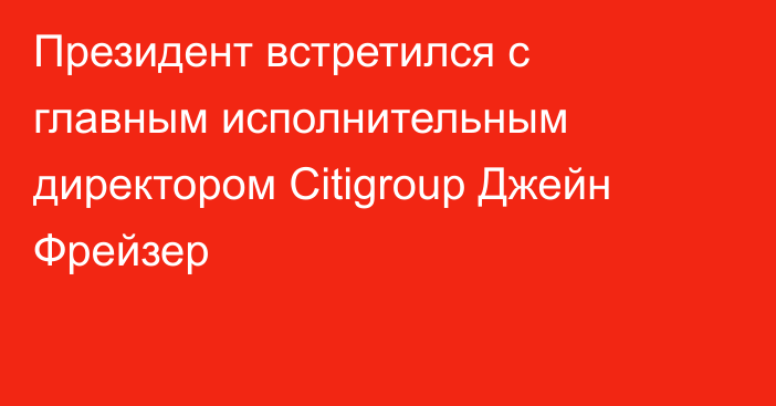 Президент встретился с главным исполнительным директором Citigroup Джейн Фрейзер