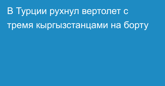 В Турции рухнул вертолет с тремя кыргызстанцами на борту