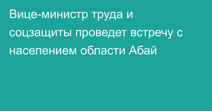 Вице-министр труда и соцзащиты проведет встречу с населением области Абай