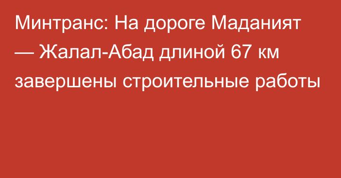 Минтранс: На дороге Маданият — Жалал-Абад длиной 67 км завершены строительные работы