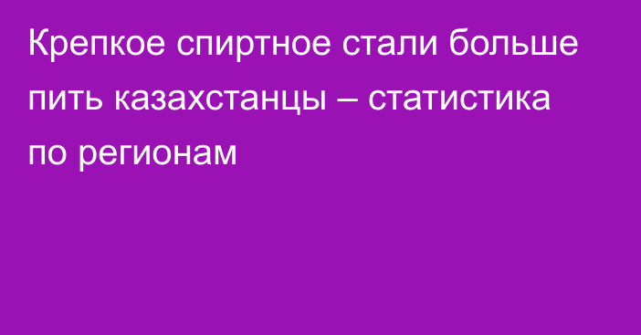 Крепкое спиртное стали больше пить казахстанцы – статистика по регионам