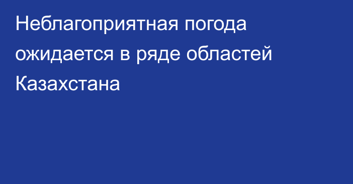 Неблагоприятная погода ожидается в ряде областей Казахстана