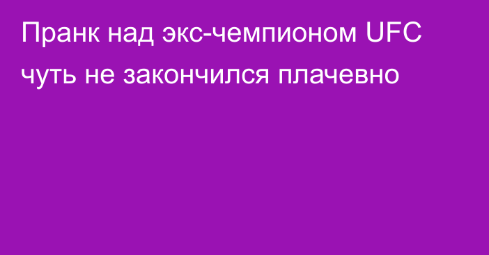 Пранк над экс-чемпионом UFC чуть не закончился плачевно