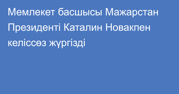 Мемлекет басшысы Мажарстан Президенті Каталин Новакпен келіссөз жүргізді