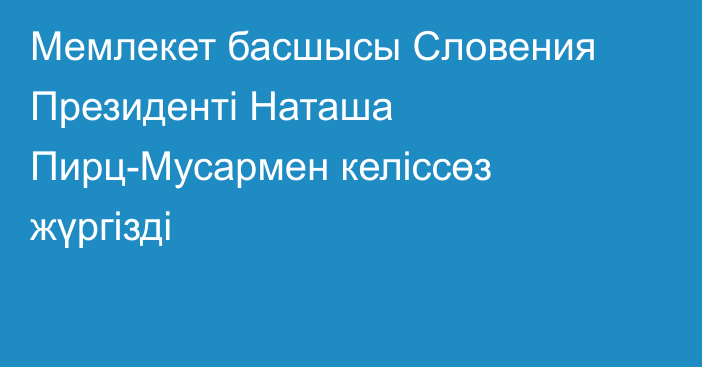 Мемлекет басшысы Словения Президенті Наташа Пирц-Мусармен келіссөз жүргізді