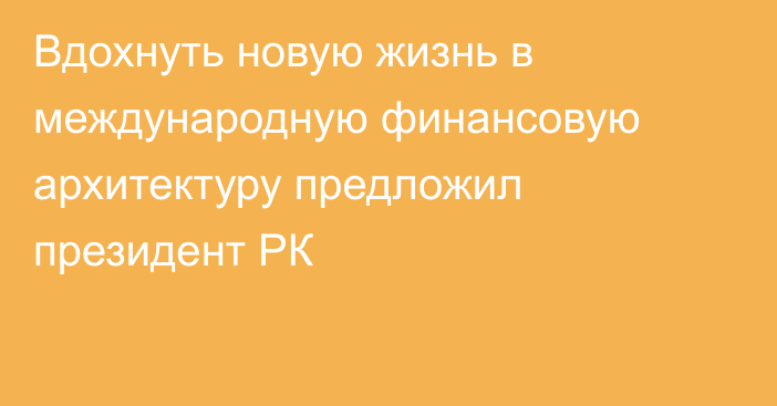 Вдохнуть новую жизнь в международную финансовую архитектуру предложил президент РК