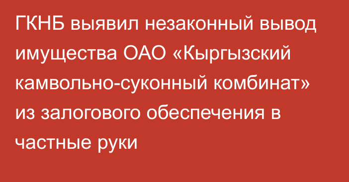 ГКНБ выявил незаконный вывод имущества ОАО «Кыргызский камвольно-суконный комбинат» из залогового обеспечения в частные руки