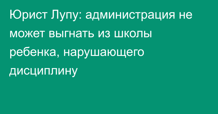 Юрист Лупу: администрация не может выгнать из школы ребенка, нарушающего дисциплину