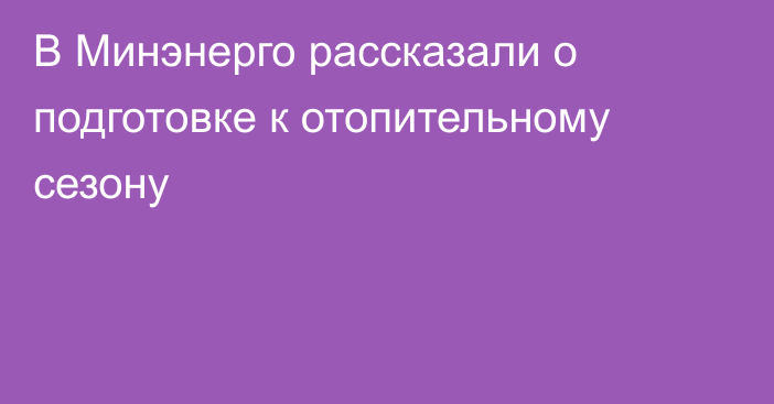 В Минэнерго рассказали о подготовке к отопительному сезону