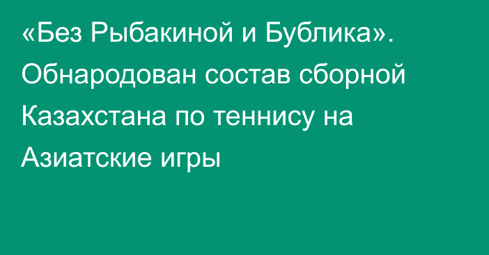 «Без Рыбакиной и Бублика». Обнародован состав сборной Казахстана по теннису на Азиатские игры