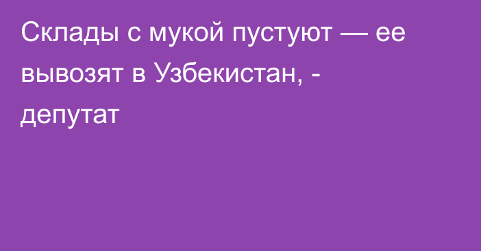 Склады с мукой пустуют — ее вывозят в Узбекистан, - депутат