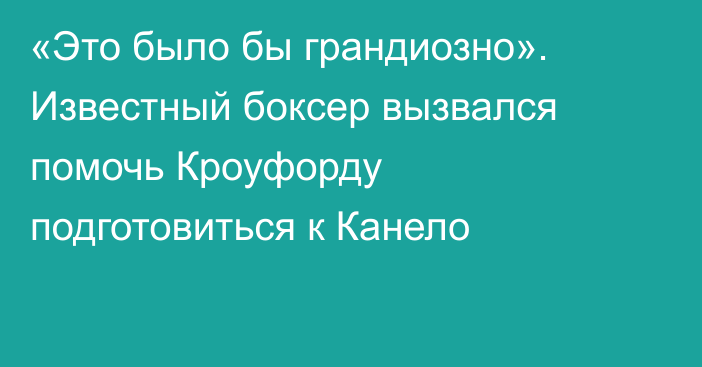 «Это было бы грандиозно». Известный боксер вызвался помочь Кроуфорду подготовиться к Канело