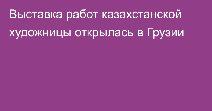 Выставка работ казахстанской художницы открылась в Грузии