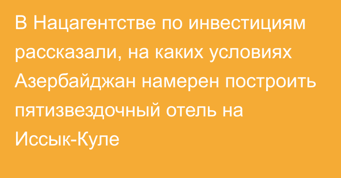 В Нацагентстве по инвестициям рассказали, на каких условиях Азербайджан намерен построить пятизвездочный отель на Иссык-Куле