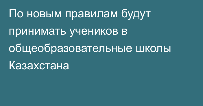 По новым правилам будут принимать учеников в общеобразовательные школы Казахстана