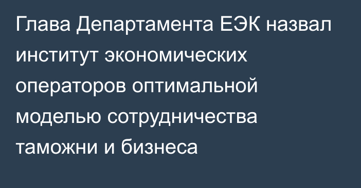 Глава Департамента ЕЭК назвал институт экономических операторов оптимальной моделью сотрудничества таможни и бизнеса