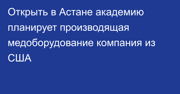 Открыть в Астане академию планирует производящая медоборудование компания из США