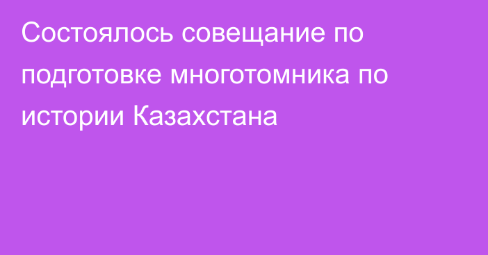 Состоялось совещание по подготовке  многотомника по истории Казахстана