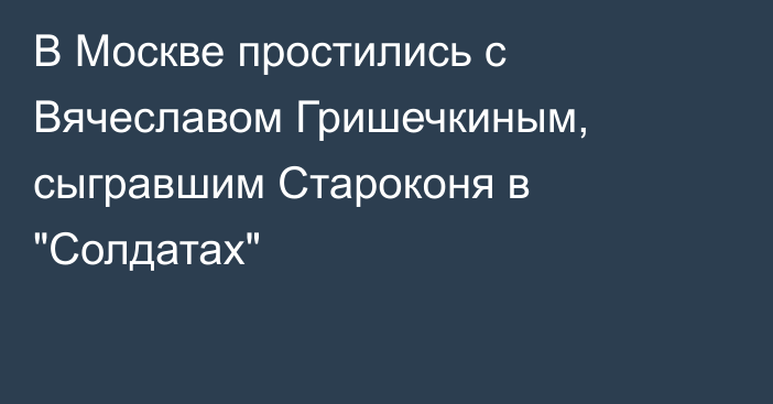 В Москве простились с Вячеславом Гришечкиным, сыгравшим Староконя в 