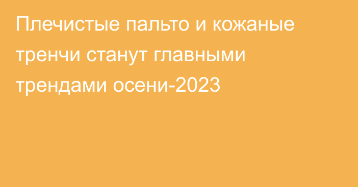 Плечистые пальто и кожаные тренчи станут главными трендами осени-2023