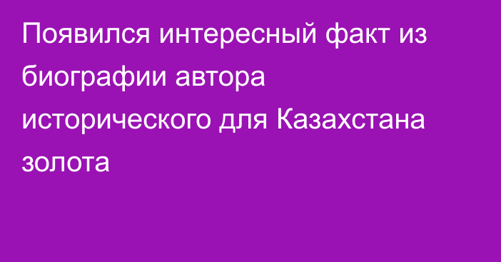 Появился интересный факт из биографии автора исторического для Казахстана золота