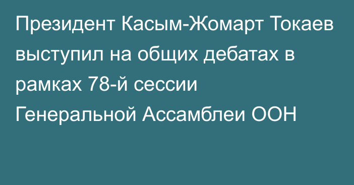 Президент Касым-Жомарт Токаев выступил на общих дебатах в рамках 78-й сессии Генеральной Ассамблеи ООН