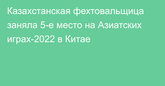 Казахстанская фехтовальщица заняла 5-е место на Азиатских играх-2022 в Китае