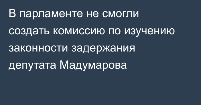 В парламенте не смогли создать комиссию по изучению законности задержания депутата Мадумарова