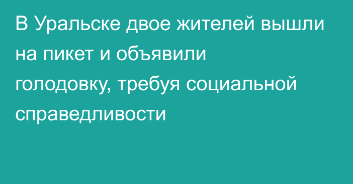 В Уральске двое жителей вышли на пикет и объявили голодовку, требуя социальной справедливости