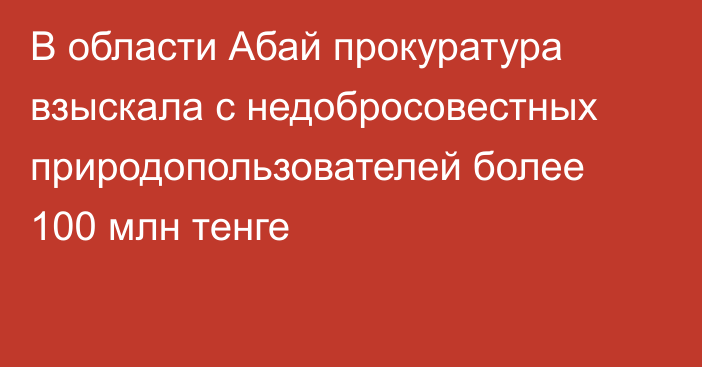 В области Абай прокуратура взыскала с недобросовестных природопользователей более 100 млн тенге