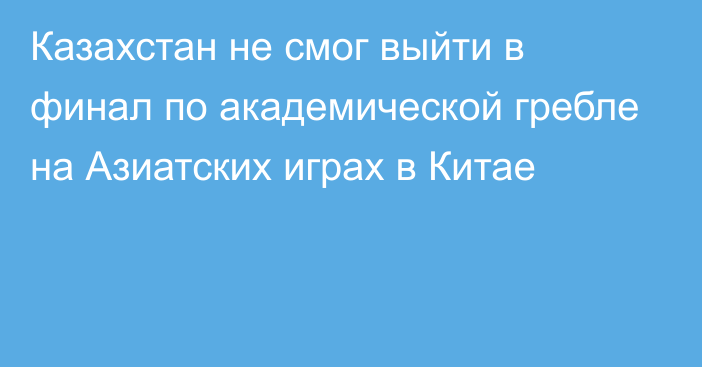 Казахстан не смог выйти в финал по академической гребле на Азиатских играх в Китае