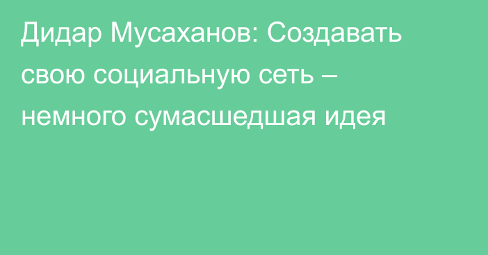 Дидар Мусаханов: Создавать свою социальную сеть – немного сумасшедшая идея