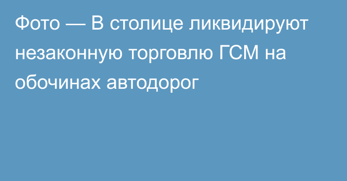 Фото — В столице ликвидируют незаконную торговлю ГСМ на обочинах автодорог