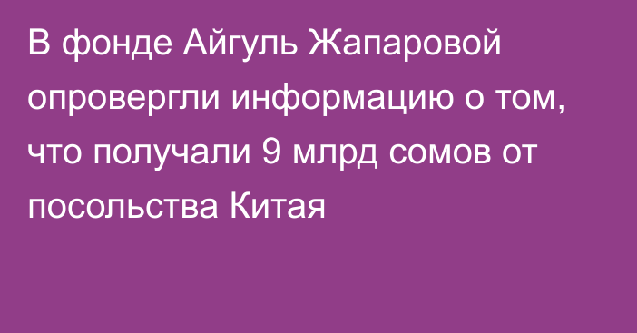 В фонде Айгуль Жапаровой опровергли информацию о том, что получали 9 млрд сомов от посольства Китая