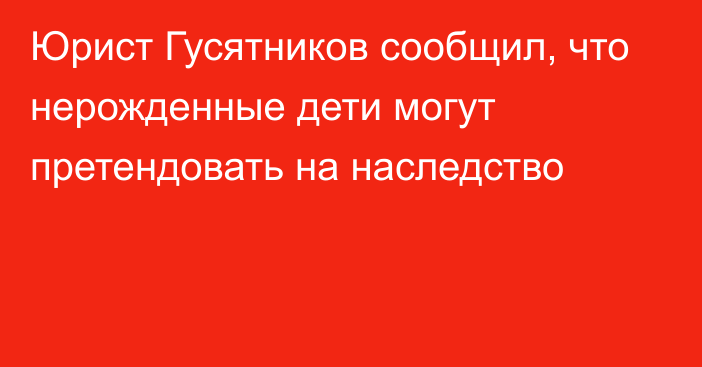 Юрист Гусятников сообщил, что нерожденные дети могут претендовать на наследство